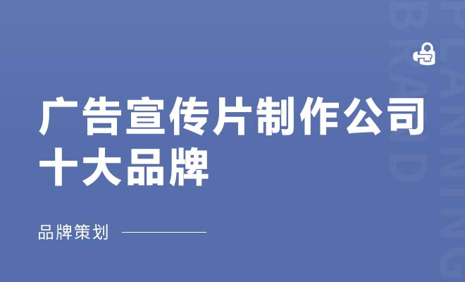 广告宣传片制作公司十大品牌有哪些