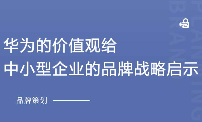 华为的价值观给中小型企业的品牌战略启示