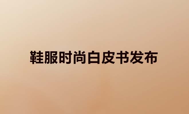 《鞋服时尚白皮书》发布