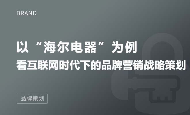 以“海尔电器”为例，看互联网时代下的品牌营销战略策划