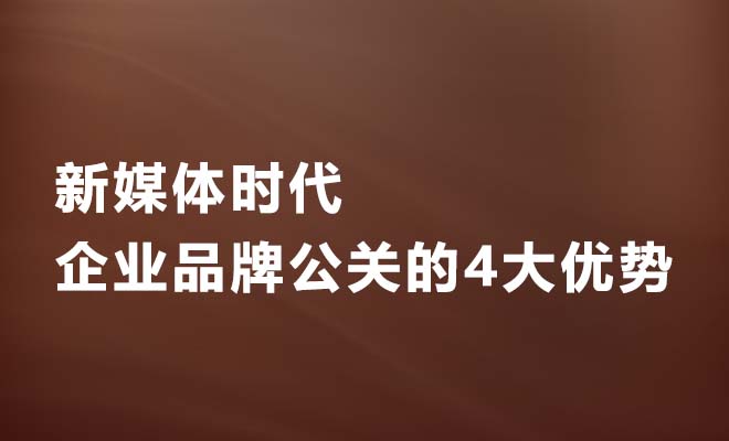 新媒体时代，企业品牌公关的4大优势