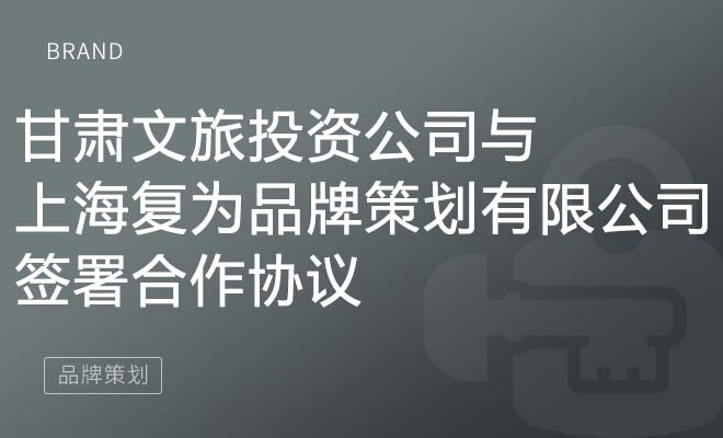甘肃文旅投资公司与上海复为品牌策划有限公司签署合作协议​