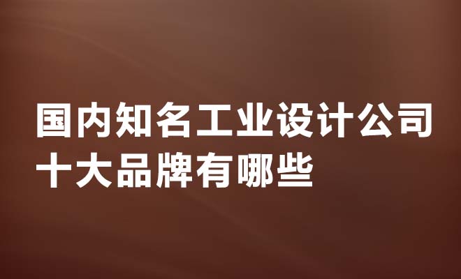 国内知名工业设计公司十大品牌有哪些