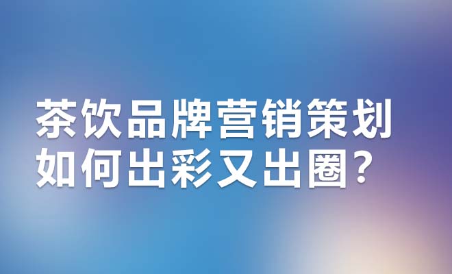 夏日经济持续升温，茶饮品牌营销策划如何出彩又出圈？