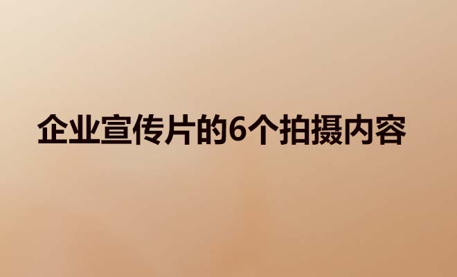 企业宣传片的6个拍摄内容