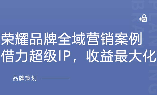 荣耀品牌全域营销案例：借力超级IP，收益最大化