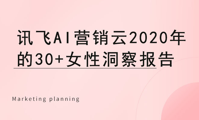 讯飞AI营销云2020年的30+女性洞察报告