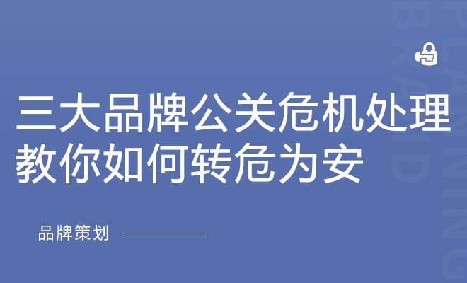 三大品牌公关危机处理，教你如何转危为安