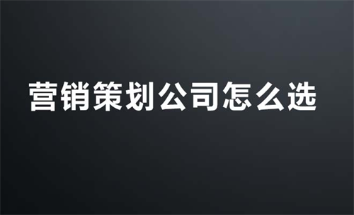 营销策划公司怎么选（十大营销策划公司推荐）